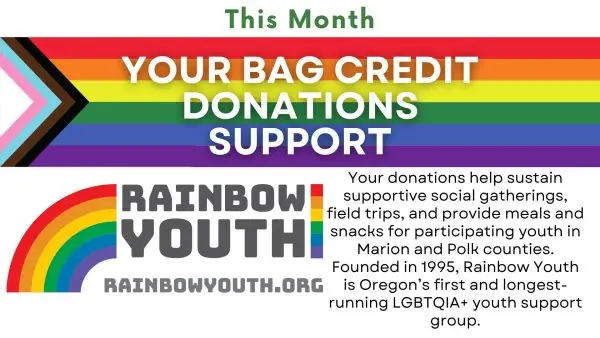 For the month of June, your bag credit donations support Rainbow Youth--Oregon's first and longest running LGBTQIA+ youth support group.