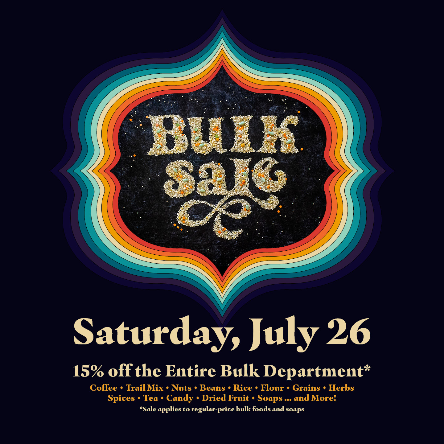 Bulk Sale, Saturday, July 26. 15% off the entire bulk department. Coffee, trail miz, nuts,beans, rice, flour, grains, herbs, spices, tea, candy, dried fruit, soaps...and more! Sale applies to regular-price bulk foods and soaps.