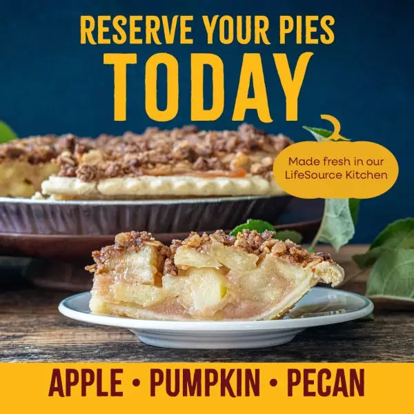 Reserve your pies today. Made fresh in our LifeSource Kitchen. Apple, pumpkin, pecan.