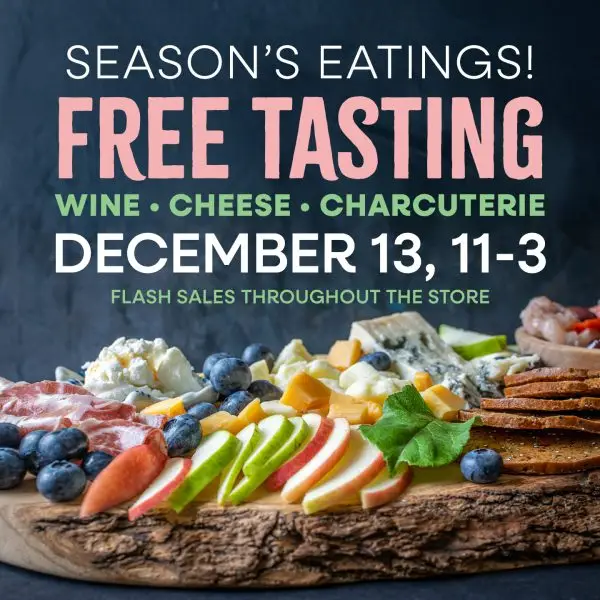 Season's Eatings! Free Tasting, Whine, Cheese, Charcuterie, December 13th. Flash Sales Throughout the store.