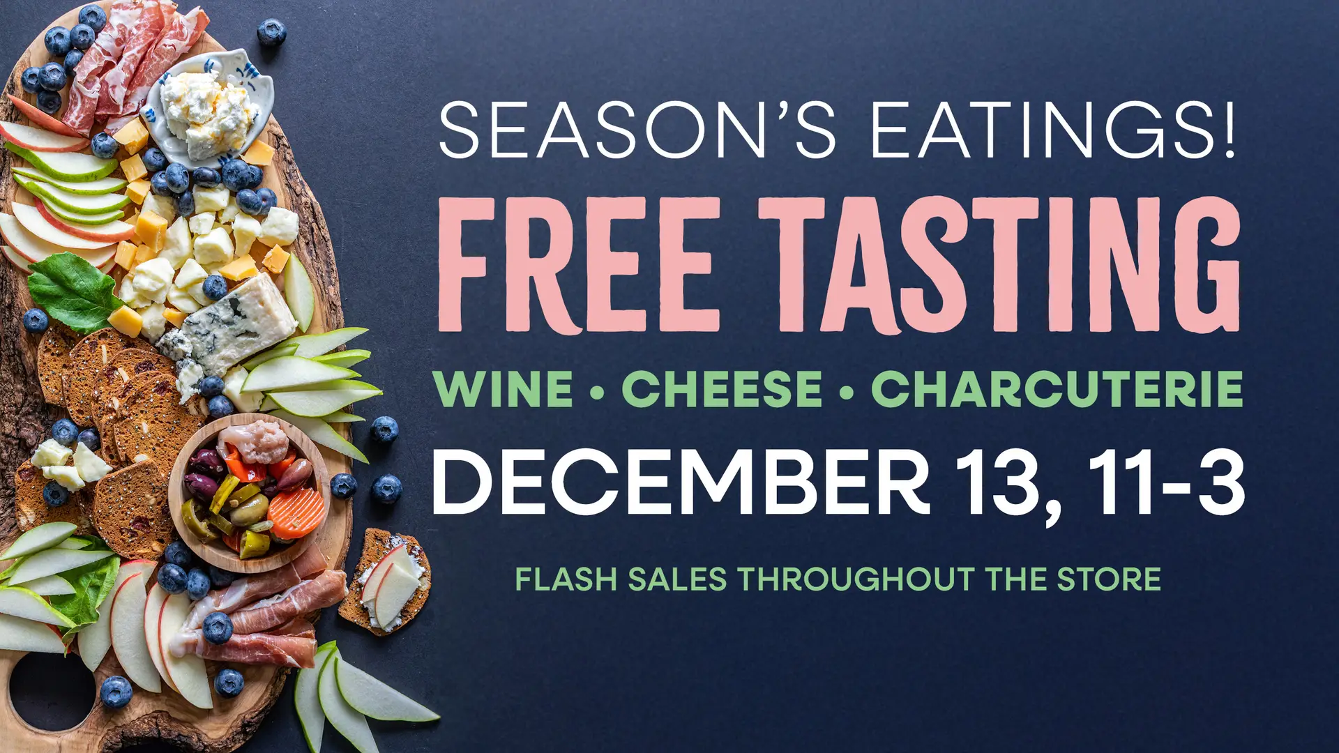 Season's Eatings! Free Tasting, Whine, Cheese, Charcuterie, December 13th. Flash Sales Throughout the store.