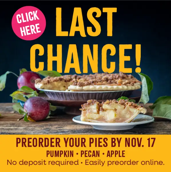 Click Here: Last Chance! Preorder your pies by November, 17th. Pumpkin, pecan, and apple. No deposit required, easily preorder online