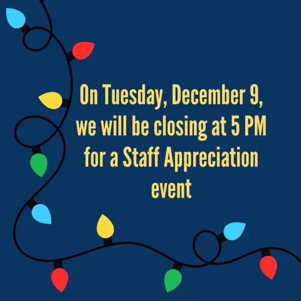 On Tuesday, December 9, we will be closing at 5pm for a staff appreciation event