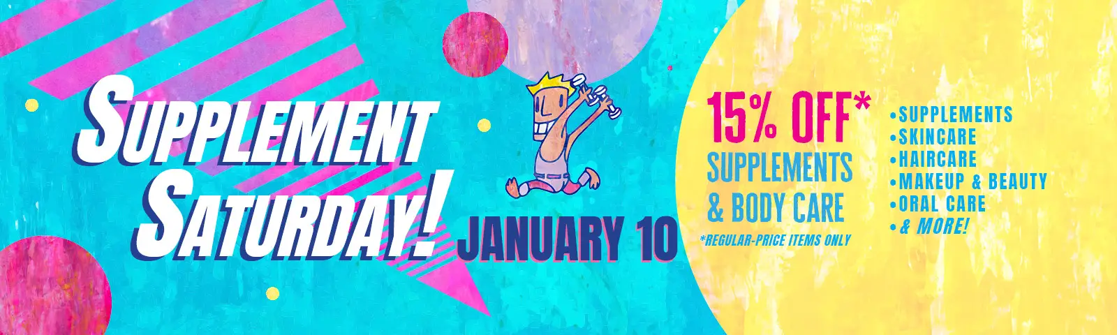 Supplement Saturday, January 10th. 15% off supplements and body care, regular price items only. Includes supplements, skincare, haircare, makeup, beauty, oral care, and more!