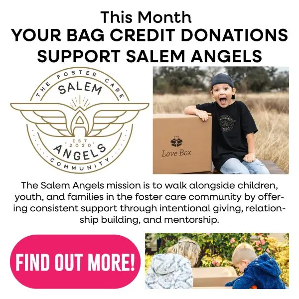 This month, your bag credit donations support Salem Angels, the foster care community established in 2020. The Salem angels mission is to walk alongside children, youth, and families in the foster care community by offering consistent support through intentional giving, relationship building, and mentorship.