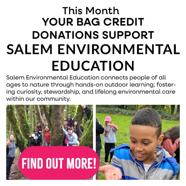 This month your bag credit donations support Salem Environmental Education. Salem Environmental Education connects people of all ages yo nature through hands=on outdoor learning; fostering curiosity, stewardship, and lifelong environmental care within our community.