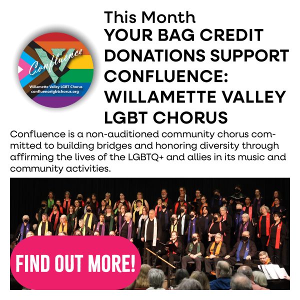 This month your bag credit donations support Confluence: Willamette Valley LGBT Chorus. Confluence is a non-auditioned community chorus comitted to building bridges and honoring diversity through affirming the lives of the LGBTQ+ and allies in its music and community activities. Tap to find out more.