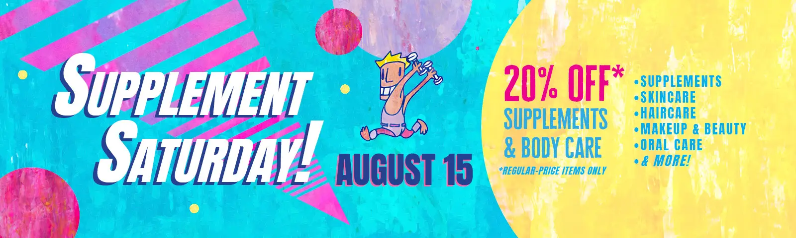 Supplement Saturday, august 15th. 20% off regular price supplements and body care. Save on supplements, skincare, hair care, makeup and beauty, oral care, and more!