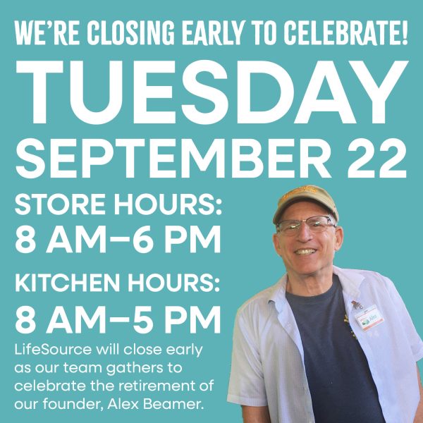 We're Closing early to celebrate! Tuesday September 22nd. Store hours 8am-6pm, kitchen hours 8am-5pm. LifeSource will close early as our team gathers to celebrate the retirement of our founder Alex Beamer.