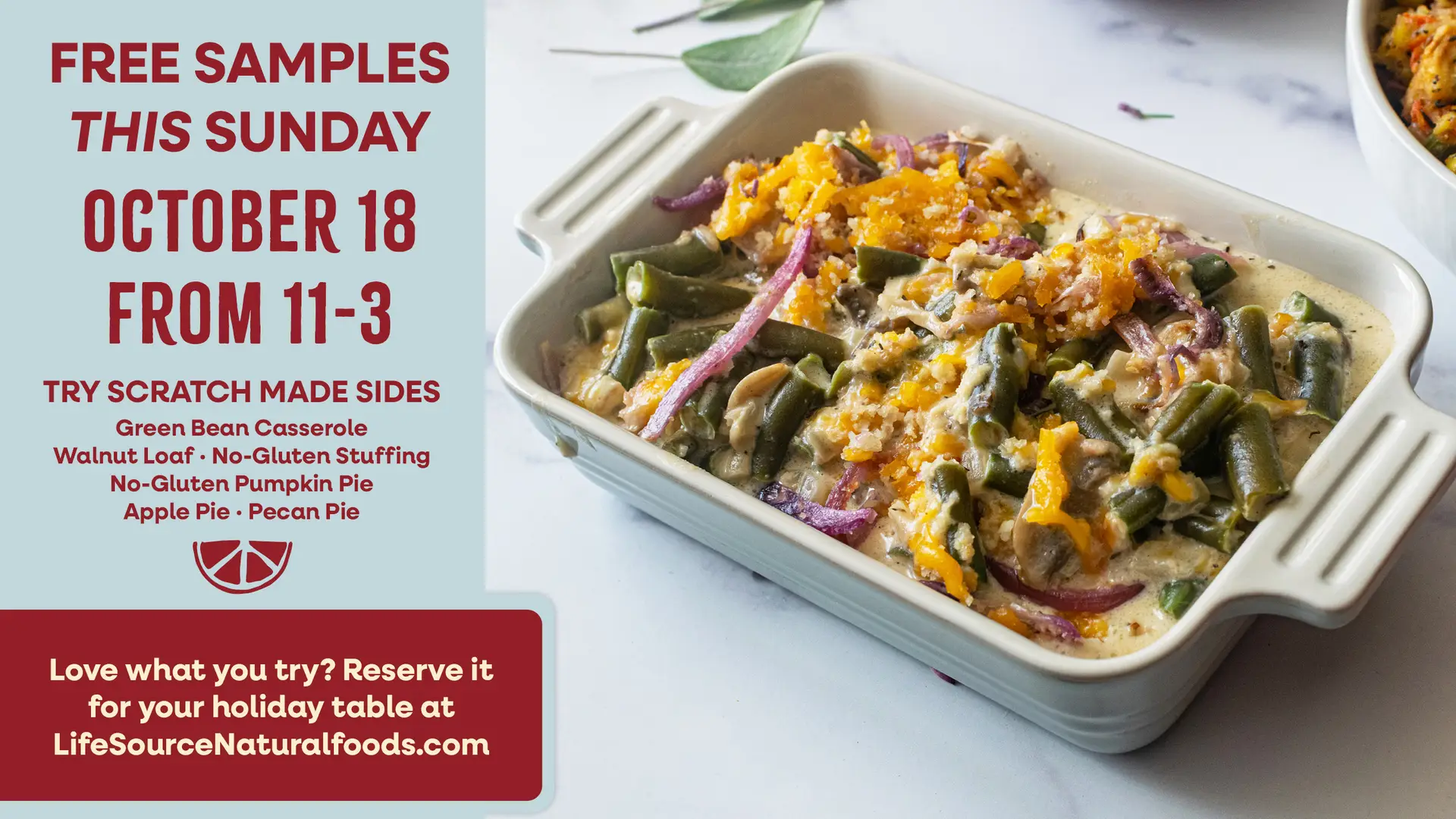 Free Samples this Sunday, October 18, from 11-3. Try scratch-made sides: green bean casserole, walnut loaf, no-gluten stuffing, no-gluten pumpkin pie, apple pie, and pecan pie. Love what you try? Reserve it for your holiday table at LifeSourceNaturalFoods.com
