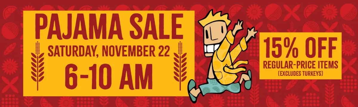Pajama Sale, Saturday, November 22, 6-10am, 15% off regular-price items, excludes turkeys